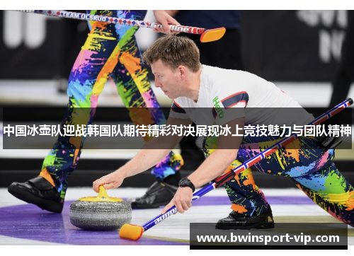 中国冰壶队迎战韩国队期待精彩对决展现冰上竞技魅力与团队精神