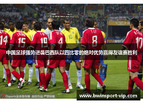 中国足球强势逆袭巴西队以四比零的绝对优势赢得友谊赛胜利