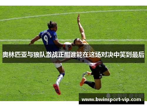 奥林匹亚与狼队激战正酣谁能在这场对决中笑到最后