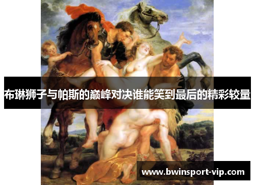 布琳狮子与帕斯的巅峰对决谁能笑到最后的精彩较量